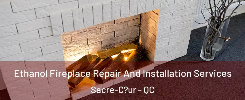  Ethanol Fireplace Repair And Installation Services Sacre-C?ur - QC
