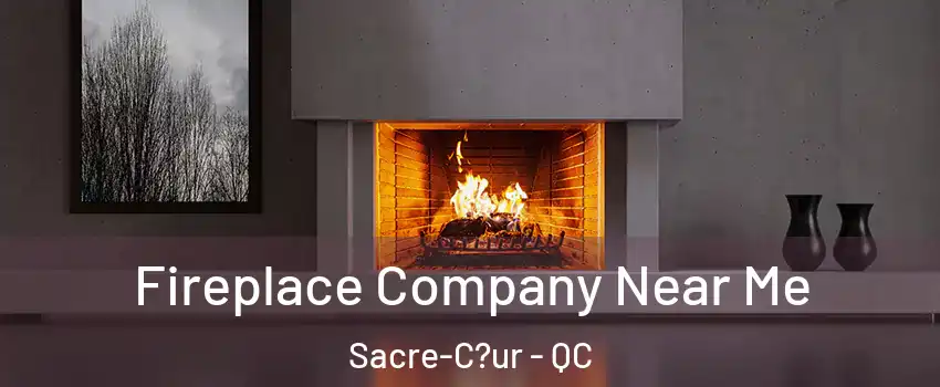  Fireplace Company Near Me Sacre-C?ur - QC